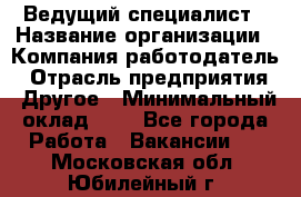 Ведущий специалист › Название организации ­ Компания-работодатель › Отрасль предприятия ­ Другое › Минимальный оклад ­ 1 - Все города Работа » Вакансии   . Московская обл.,Юбилейный г.